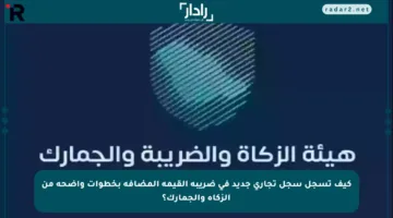 كيف تسجل سجل تجاري جديد في ضريبة القيمة المضافة بخطوات واضحة من الزكاة والجمارك؟